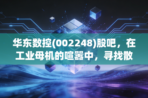 华东数控(002248)股吧，在工业母机的喧嚣中，寻找散户的孤独与坚守