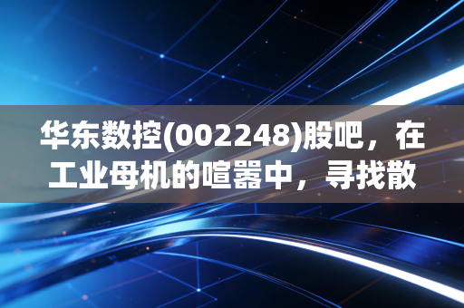 华东数控(002248)股吧，在工业母机的喧嚣中，寻找散户的孤独与坚守