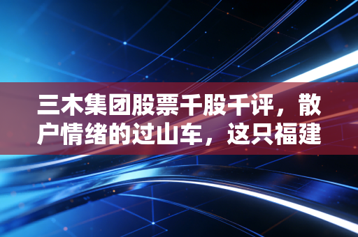 三木集团股票千股千评，散户情绪的过山车，这只福建老字号还能翻红吗？