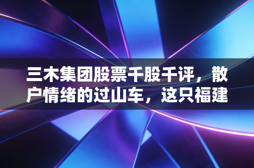 三木集团股票千股千评，散户情绪的过山车，这只福建老字号还能翻红吗？