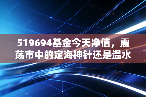 519694基金今天净值，震荡市中的定海神针还是温水煮蛙？深度复盘与持有策略
