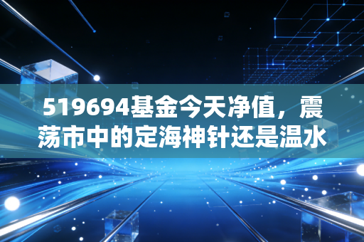 519694基金今天净值，震荡市中的定海神针还是温水煮蛙？深度复盘与持有策略