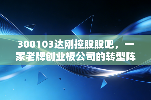 300103达刚控股股吧，一家老牌创业板公司的转型阵痛与散户的坚守