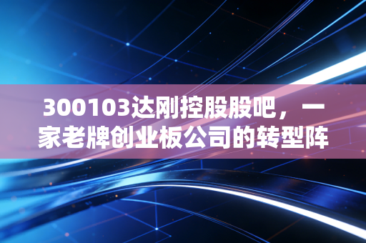 300103达刚控股股吧，一家老牌创业板公司的转型阵痛与散户的坚守