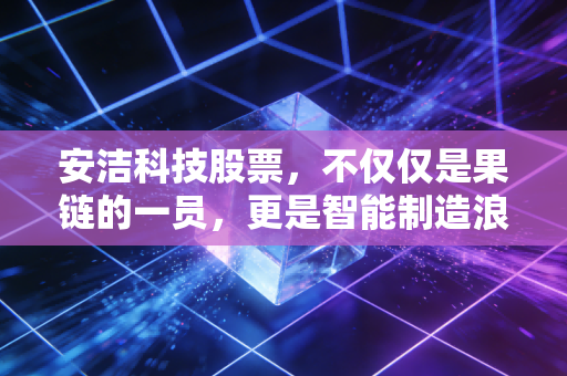 安洁科技股票，不仅仅是果链的一员，更是智能制造浪潮中的隐形冠军？