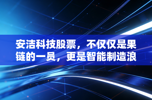 安洁科技股票，不仅仅是果链的一员，更是智能制造浪潮中的隐形冠军？