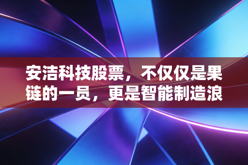 安洁科技股票，不仅仅是果链的一员，更是智能制造浪潮中的隐形冠军？