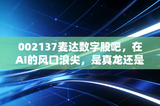 002137麦达数字股吧，在AI的风口浪尖，是真龙还是咸鱼翻身？——一个老股民的自白与深度复盘