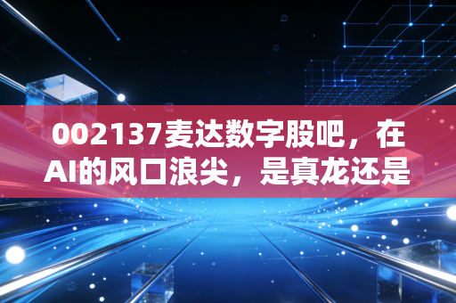 002137麦达数字股吧，在AI的风口浪尖，是真龙还是咸鱼翻身？——一个老股民的自白与深度复盘