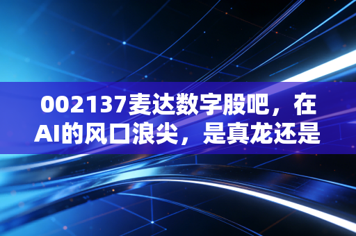 002137麦达数字股吧，在AI的风口浪尖，是真龙还是咸鱼翻身？——一个老股民的自白与深度复盘