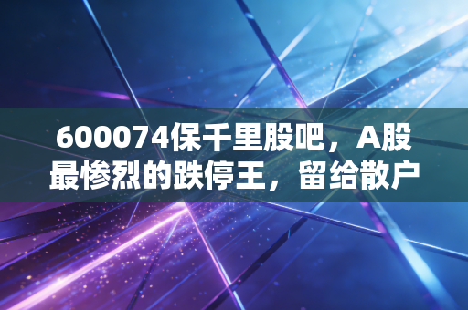 600074保千里股吧，A股最惨烈的跌停王，留给散户的无尽哀嚎与血泪教训