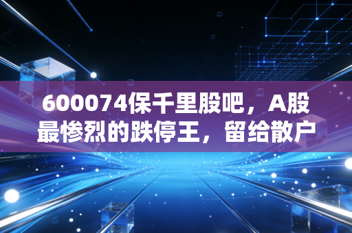 600074保千里股吧，A股最惨烈的跌停王，留给散户的无尽哀嚎与血泪教训