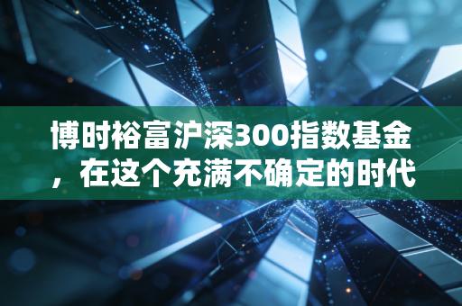 博时裕富沪深300指数基金，在这个充满不确定的时代，做最确定的那个选择