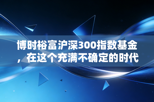 博时裕富沪深300指数基金，在这个充满不确定的时代，做最确定的那个选择