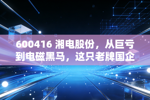 600416 湘电股份，从巨亏到电磁黑马，这只老牌国企到底值不值得守候？