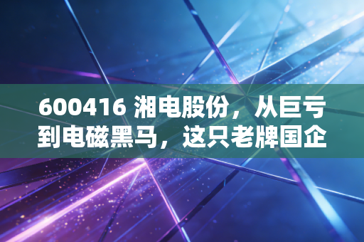600416 湘电股份，从巨亏到电磁黑马，这只老牌国企到底值不值得守候？