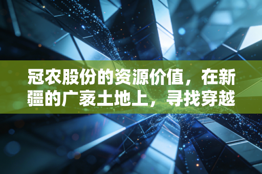 冠农股份的资源价值，在新疆的广袤土地上，寻找穿越周期的确定性