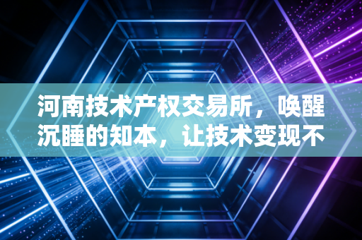 河南技术产权交易所，唤醒沉睡的知本，让技术变现不再是纸上谈兵