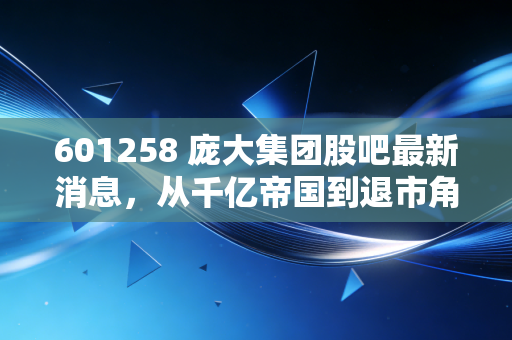 601258 庞大集团股吧最新消息，从千亿帝国到退市角落，老股民们的索赔梦与新三板挣扎