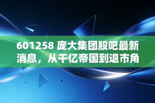 601258 庞大集团股吧最新消息，从千亿帝国到退市角落，老股民们的索赔梦与新三板挣扎