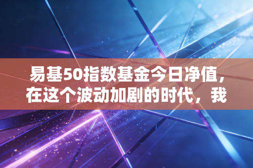 易基50指数基金今日净值,在这个波动加剧的时代,我们该如何看待蓝筹基金的起起落落?