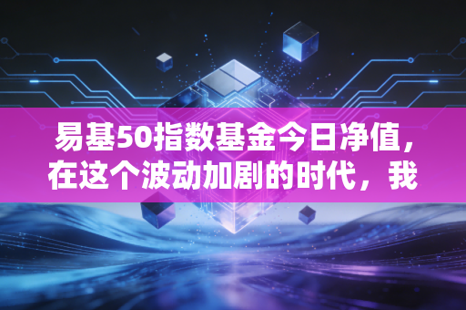 易基50指数基金今日净值，在这个波动加剧的时代，我们该如何看待蓝筹基金的起起落落？