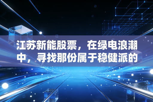江苏新能股票，在绿电浪潮中，寻找那份属于稳健派的确定性