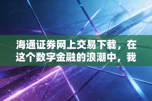 海通证券网上交易下载,在这个数字金融的浪潮中,我们如何找到那艘靠谱的船?