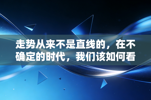 走势从来不是直线的，在不确定的时代，我们该如何看清财富的流向
