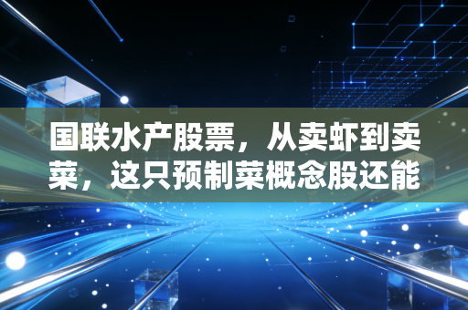 国联水产股票，从卖虾到卖菜，这只预制菜概念股还能吃吗？