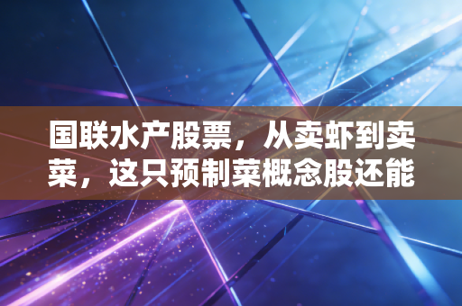 国联水产股票，从卖虾到卖菜，这只预制菜概念股还能吃吗？