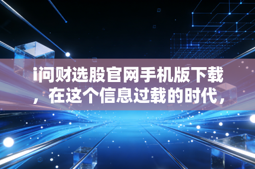 i问财选股官网手机版下载，在这个信息过载的时代，如何做聪明的淘金者？