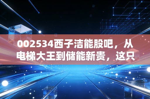 002534西子洁能股吧，从电梯大王到储能新贵，这只隐形冠军还能拿吗？