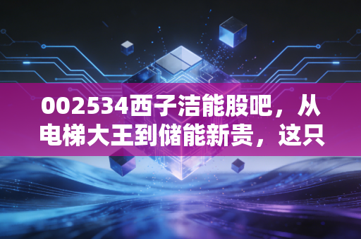 002534西子洁能股吧，从电梯大王到储能新贵，这只隐形冠军还能拿吗？