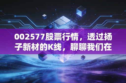 002577股票行情，透过扬子新材的K线，聊聊我们在股市里的真实修行