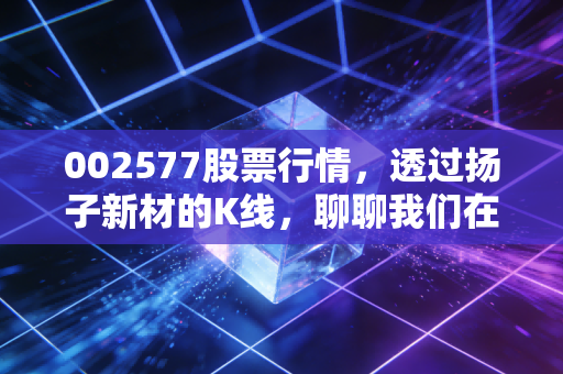 002577股票行情，透过扬子新材的K线，聊聊我们在股市里的真实修行
