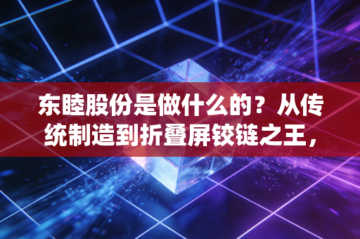 东睦股份是做什么的？从传统制造到折叠屏铰链之王，我看懂了它的隐形冠军逻辑