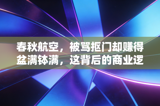 春秋航空，被骂抠门却赚得盆满钵满，这背后的商业逻辑到底有多硬核？