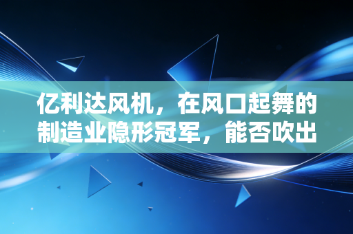 亿利达风机，在风口起舞的制造业隐形冠军，能否吹出第二增长曲线？