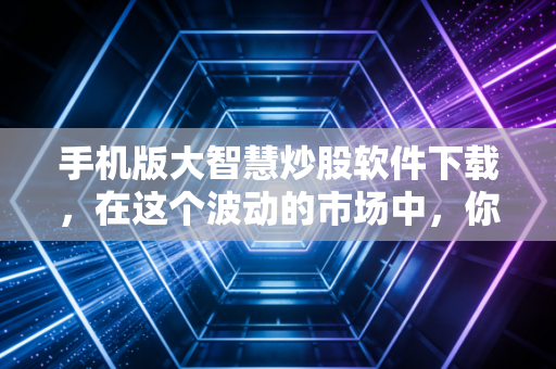 手机版大智慧炒股软件下载，在这个波动的市场中，你需要一把什么样的利剑？