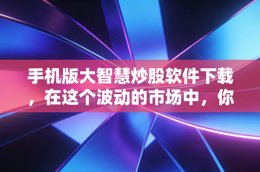 手机版大智慧炒股软件下载，在这个波动的市场中，你需要一把什么样的利剑？