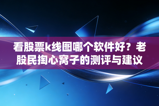 看股票k线图哪个软件好？老股民掏心窝子的测评与建议