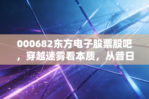 000682东方电子股票股吧，穿越迷雾看本质，从昔日妖股到今天的电网隐形冠军，我们该如何自处？