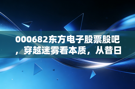 000682东方电子股票股吧，穿越迷雾看本质，从昔日妖股到今天的电网隐形冠军，我们该如何自处？