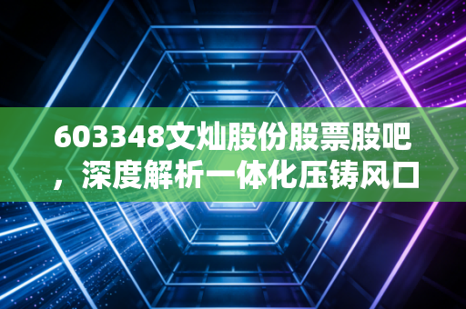 603348文灿股份股票股吧,深度解析一体化压铸风口下的机遇与散户的真实心声