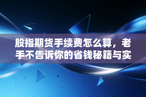股指期货手续费怎么算，老手不告诉你的省钱秘籍与实战心法