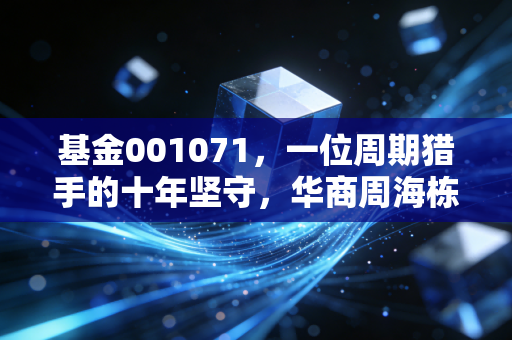 基金001071,一位周期猎手的十年坚守,华商周海栋的进击之路