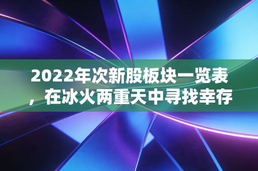 2022年次新股板块一览表，在冰火两重天中寻找幸存者与潜力股
