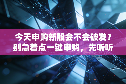 今天申购新股会不会破发？别急着点一键申购，先听听这番掏心窝子的话