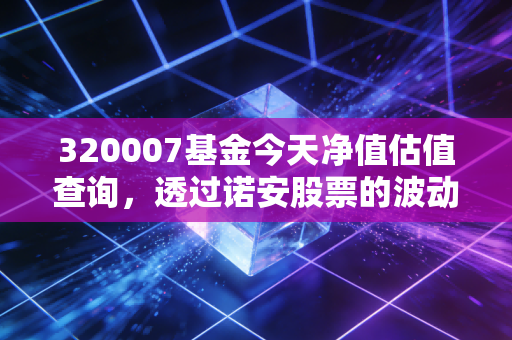 320007基金今天净值估值查询，透过诺安股票的波动，看懂A股的心跳